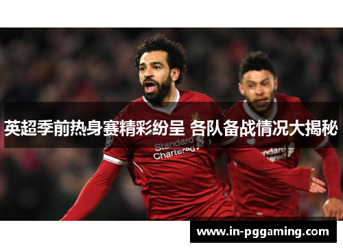 英超季前热身赛精彩纷呈 各队备战情况大揭秘
