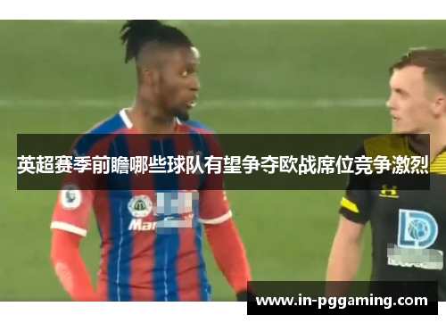 英超赛季前瞻哪些球队有望争夺欧战席位竞争激烈