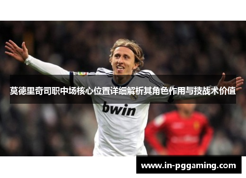 莫德里奇司职中场核心位置详细解析其角色作用与技战术价值 莫德里奇司职中场核心位置详细解析其角色作用与技战术价值