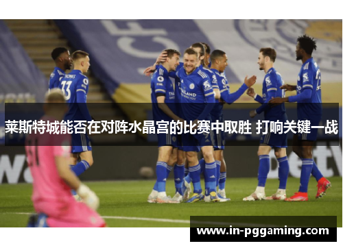 莱斯特城能否在对阵水晶宫的比赛中取胜 打响关键一战 莱斯特城能否在对阵水晶宫的比赛中取胜 打响关键一战