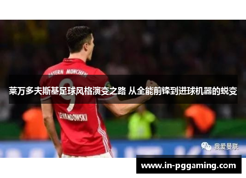 莱万多夫斯基足球风格演变之路 从全能前锋到进球机器的蜕变 莱万多夫斯基足球风格演变之路 从全能前锋到进球机器的蜕变