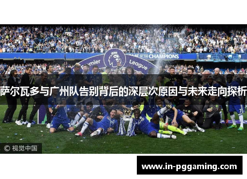 萨尔瓦多与广州队告别背后的深层次原因与未来走向探析 萨尔瓦多与广州队告别背后的深层次原因与未来走向探析