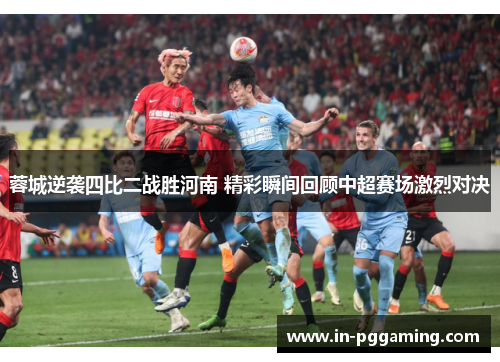 蓉城逆袭四比二战胜河南 精彩瞬间回顾中超赛场激烈对决 蓉城逆袭四比二战胜河南 精彩瞬间回顾中超赛场激烈对决