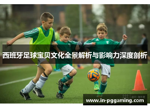 西班牙足球宝贝文化全景解析与影响力深度剖析 西班牙足球宝贝文化全景解析与影响力深度剖析