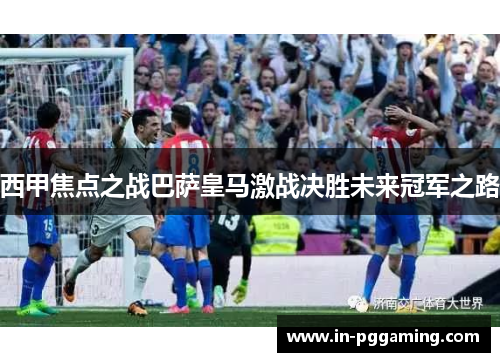 西甲焦点之战巴萨皇马激战决胜未来冠军之路 西甲焦点之战巴萨皇马激战决胜未来冠军之路