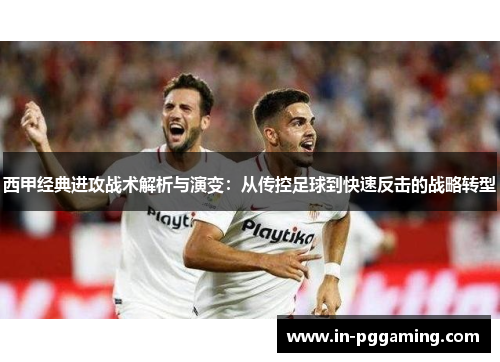西甲经典进攻战术解析与演变:从传控足球到快速反击的战略转型 西甲经典进攻战术解析与演变:从传控足球到快速反击的战略转型