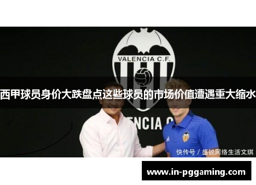 西甲球员身价大跌盘点这些球员的市场价值遭遇重大缩水 西甲球员身价大跌盘点这些球员的市场价值遭遇重大缩水