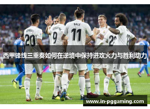 西甲锋线三重奏如何在逆境中保持进攻火力与胜利动力 西甲锋线三重奏如何在逆境中保持进攻火力与胜利动力