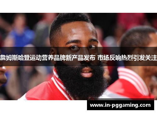 詹姆斯哈登运动营养品牌新产品发布 市场反响热烈引发关注
