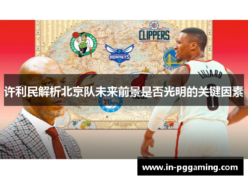 许利民解析北京队未来前景是否光明的关键因素 许利民解析北京队未来前景是否光明的关键因素