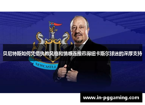 贝尼特斯如何凭借执教风格和情感连接赢得纽卡斯尔球迷的深厚支持 贝尼特斯如何凭借执教风格和情感连接赢得纽卡斯尔球迷的深厚支持