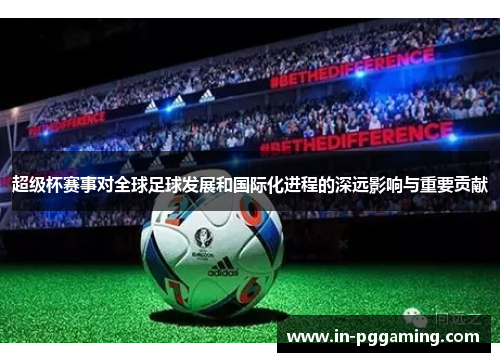 超级杯赛事对全球足球发展和国际化进程的深远影响与重要贡献 超级杯赛事对全球足球发展和国际化进程的深远影响与重要贡献