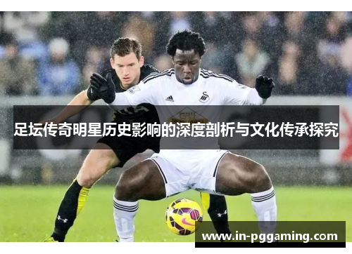足坛传奇明星历史影响的深度剖析与文化传承探究 足坛传奇明星历史影响的深度剖析与文化传承探究