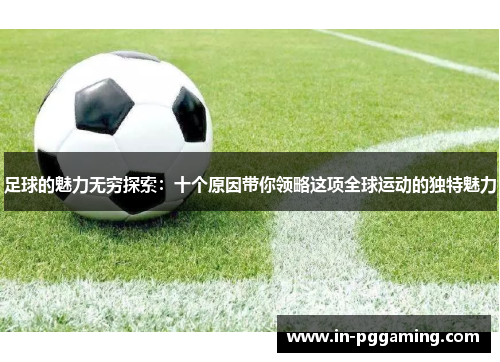 足球的魅力无穷探索:十个原因带你领略这项全球运动的独特魅力 足球的魅力无穷探索:十个原因带你领略这项全球运动的独特魅力
