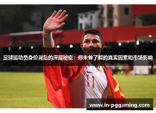 足球运动员身价背后的深层秘密:你未曾了解的真实因素和市场影响 足球运动员身价背后的深层秘密:你未曾了解的真实因素和市场影响