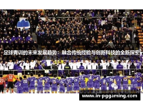 足球青训的未来发展趋势:融合传统经验与创新科技的全新探索 足球青训的未来发展趋势:融合传统经验与创新科技的全新探索