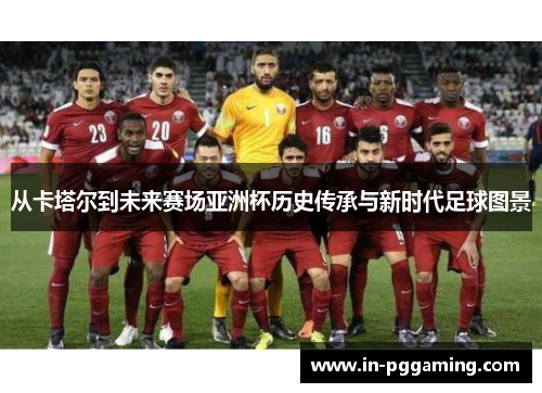 从卡塔尔到未来赛场亚洲杯历史传承与新时代足球图景 从卡塔尔到未来赛场亚洲杯历史传承与新时代足球图景