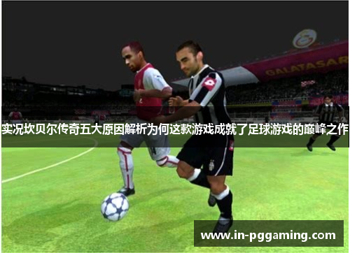 实况坎贝尔传奇五大原因解析为何这款游戏成就了足球游戏的巅峰之作 实况坎贝尔传奇五大原因解析为何这款游戏成就了足球游戏的巅峰之作