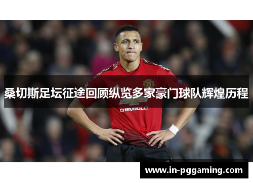 桑切斯足坛征途回顾纵览多家豪门球队辉煌历程 桑切斯足坛征途回顾纵览多家豪门球队辉煌历程