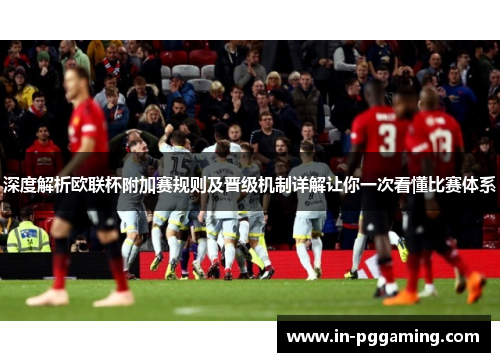深度解析欧联杯附加赛规则及晋级机制详解让你一次看懂比赛体系 深度解析欧联杯附加赛规则及晋级机制详解让你一次看懂比赛体系