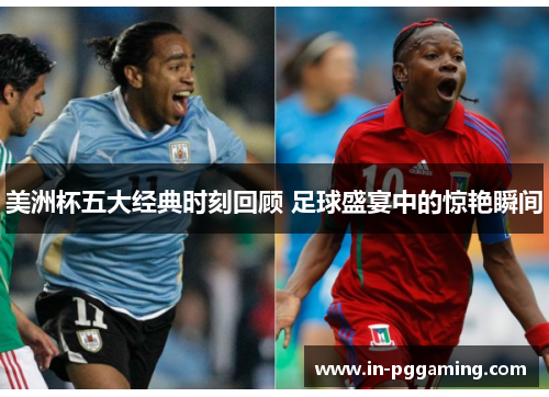 美洲杯五大经典时刻回顾 足球盛宴中的惊艳瞬间 美洲杯五大经典时刻回顾 足球盛宴中的惊艳瞬间