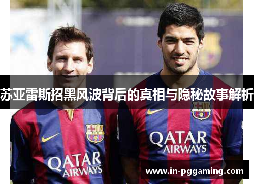 苏亚雷斯招黑风波背后的真相与隐秘故事解析 苏亚雷斯招黑风波背后的真相与隐秘故事解析