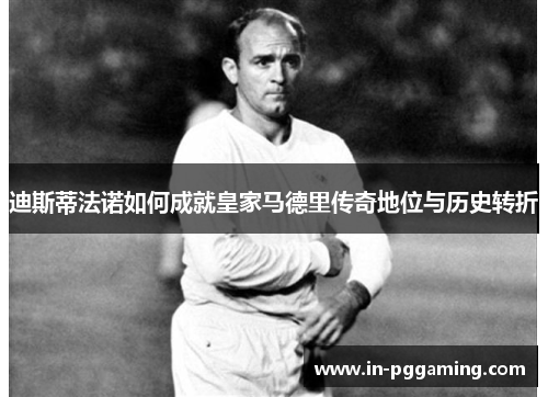 迪斯蒂法诺如何成就皇家马德里传奇地位与历史转折 迪斯蒂法诺如何成就皇家马德里传奇地位与历史转折