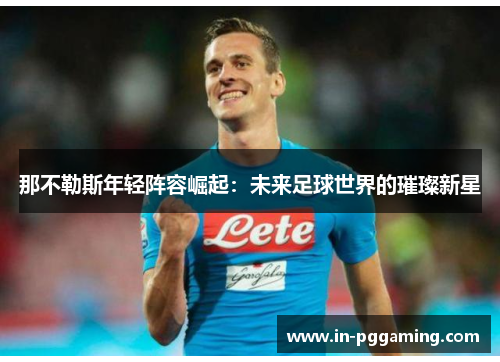 那不勒斯年轻阵容崛起:未来足球世界的璀璨新星 那不勒斯年轻阵容崛起:未来足球世界的璀璨新星