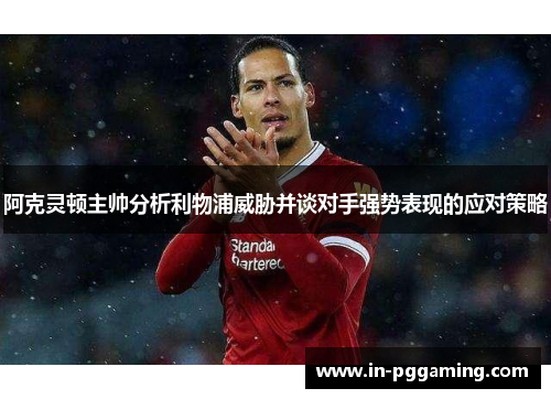 阿克灵顿主帅分析利物浦威胁并谈对手强势表现的应对策略 阿克灵顿主帅分析利物浦威胁并谈对手强势表现的应对策略