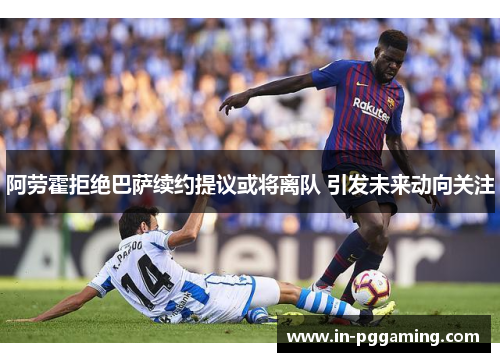 阿劳霍拒绝巴萨续约提议或将离队 引发未来动向关注 阿劳霍拒绝巴萨续约提议或将离队 引发未来动向关注