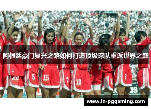 阿根廷豪门复兴之路如何打造顶级球队重返世界之巅