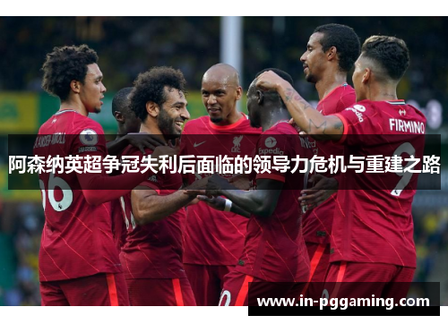阿森纳英超争冠失利后面临的领导力危机与重建之路 阿森纳英超争冠失利后面临的领导力危机与重建之路