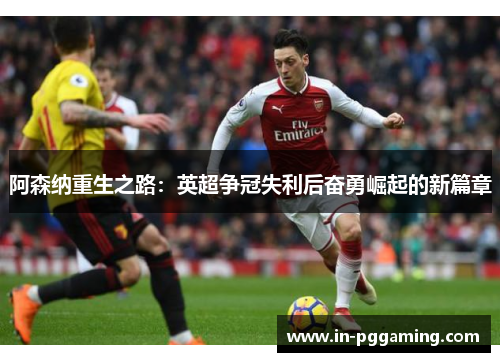 阿森纳重生之路:英超争冠失利后奋勇崛起的新篇章 阿森纳重生之路:英超争冠失利后奋勇崛起的新篇章