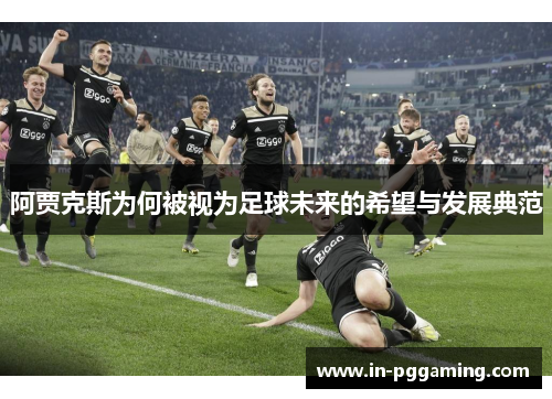 阿贾克斯为何被视为足球未来的希望与发展典范 阿贾克斯为何被视为足球未来的希望与发展典范