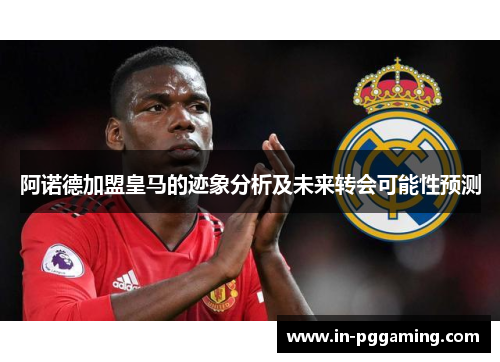 阿诺德加盟皇马的迹象分析及未来转会可能性预测 阿诺德加盟皇马的迹象分析及未来转会可能性预测
