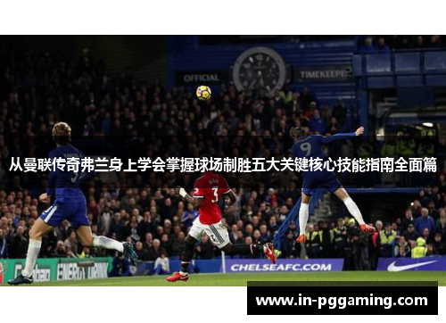 从曼联传奇弗兰身上学会掌握球场制胜五大关键核心技能指南全面篇 从曼联传奇弗兰身上学会掌握球场制胜五大关键核心技能指南全面篇