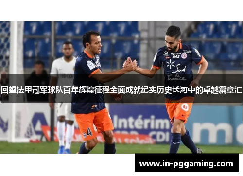 回望法甲冠军球队百年辉煌征程全面成就纪实历史长河中的卓越篇章汇 回望法甲冠军球队百年辉煌征程全面成就纪实历史长河中的卓越篇章汇