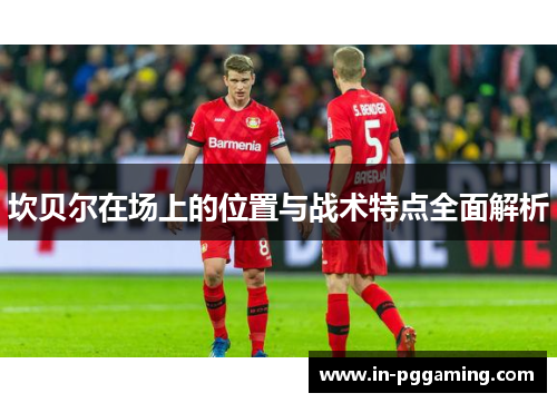 坎贝尔在场上的位置与战术特点全面解析 坎贝尔在场上的位置与战术特点全面解析