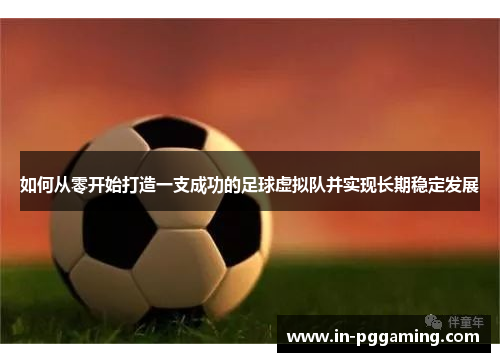 如何从零开始打造一支成功的足球虚拟队并实现长期稳定发展 如何从零开始打造一支成功的足球虚拟队并实现长期稳定发展