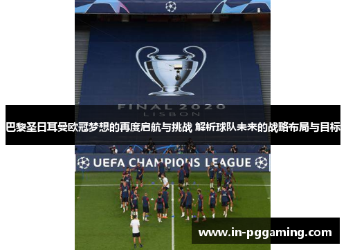 巴黎圣日耳曼欧冠梦想的再度启航与挑战 解析球队未来的战略布局与目标 巴黎圣日耳曼欧冠梦想的再度启航与挑战 解析球队未来的战略布局与目标
