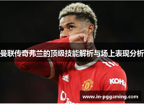曼联传奇弗兰的顶级技能解析与场上表现分析 曼联传奇弗兰的顶级技能解析与场上表现分析