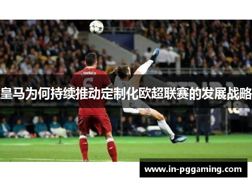 皇马为何持续推动定制化欧超联赛的发展战略 皇马为何持续推动定制化欧超联赛的发展战略