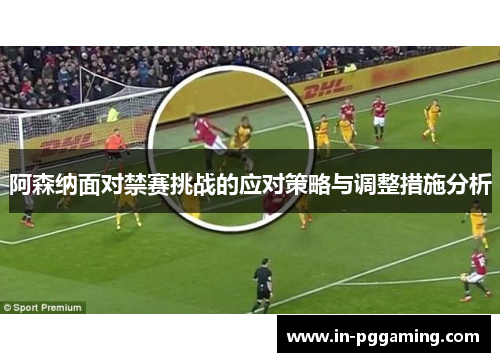 阿森纳面对禁赛挑战的应对策略与调整措施分析
