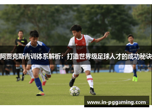 阿贾克斯青训体系解析：打造世界级足球人才的成功秘诀