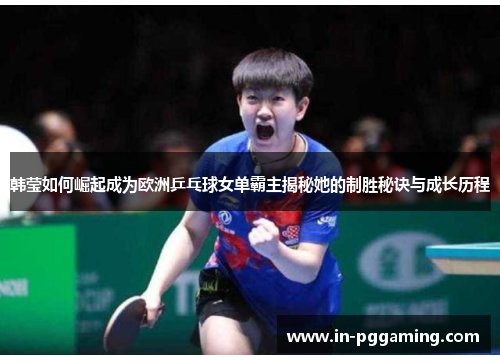 韩莹如何崛起成为欧洲乒乓球女单霸主揭秘她的制胜秘诀与成长历程
