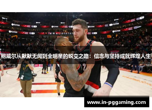 鲍威尔从默默无闻到全明星的蜕变之路：信念与坚持成就辉煌人生