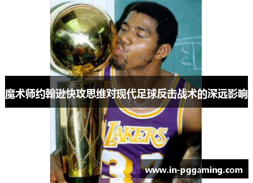 魔术师约翰逊快攻思维对现代足球反击战术的深远影响 魔术师约翰逊快攻思维对现代足球反击战术的深远影响