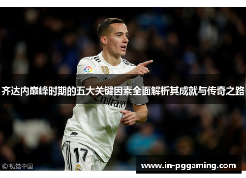 齐达内巅峰时期的五大关键因素全面解析其成就与传奇之路