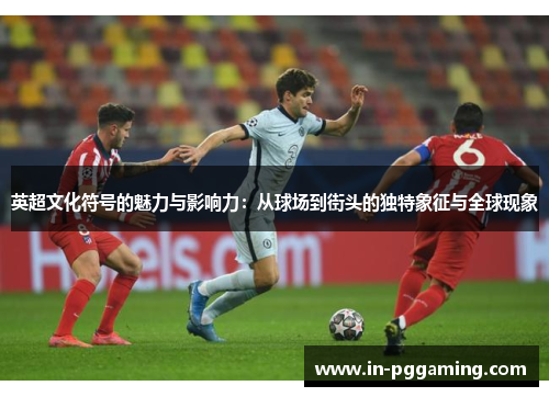 英超文化符号的魅力与影响力：从球场到街头的独特象征与全球现象