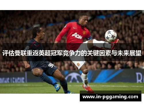 评估曼联重返英超冠军竞争力的关键因素与未来展望